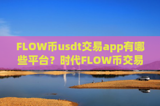 FLOW币usdt交易app有哪些平台？时代FLOW币交易所