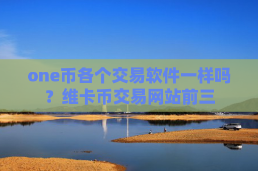 one币各个交易软件一样吗？维卡币交易网站前三