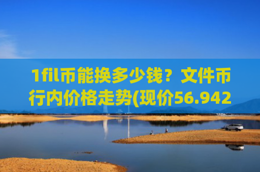 1fil币能换多少钱？文件币行内价格走势(现价56.9427元)