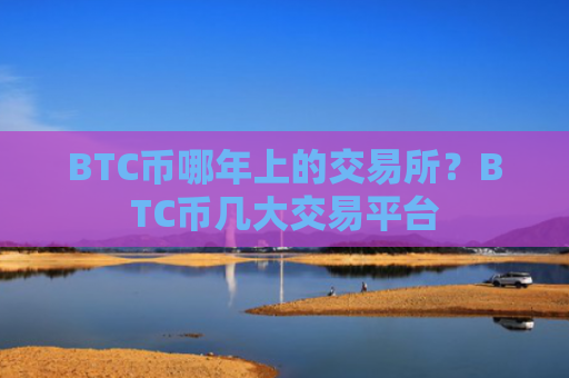 BTC币哪年上的交易所？BTC币几大交易平台