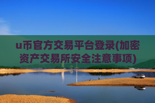 u币官方交易平台登录(加密资产交易所安全注意事项)