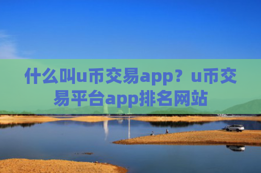 什么叫u币交易app？u币交易平台app排名网站