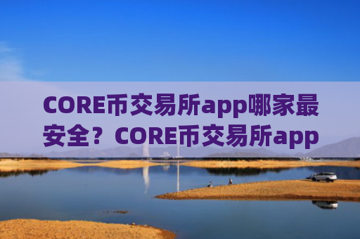 CORE币交易所app哪家最安全？CORE币交易所app下载官网网址