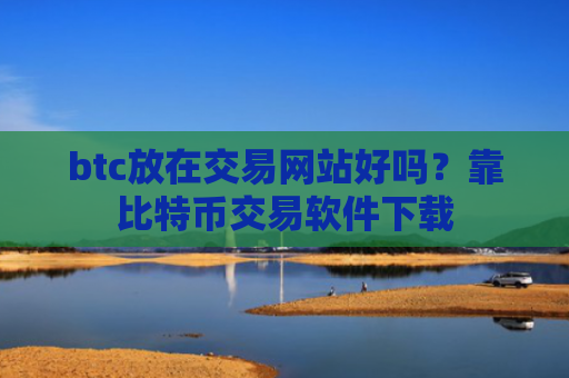 btc放在交易网站好吗？靠比特币交易软件下载