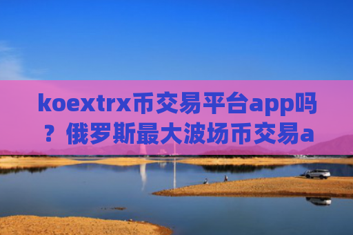 koextrx币交易平台app吗？俄罗斯最大波场币交易app