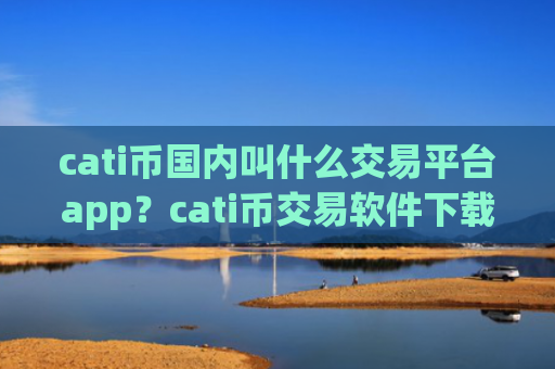cati币国内叫什么交易平台app？cati币交易软件下载app下载苹果版