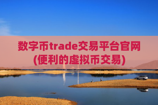 数字币trade交易平台官网(便利的虚拟币交易)