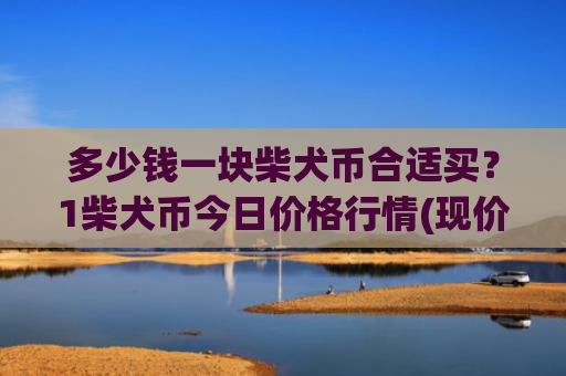 多少钱一块柴犬币合适买？1柴犬币今日价格行情(现价0.0002294元)
