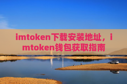 imtoken下载安装地址，imtoken钱包获取指南
