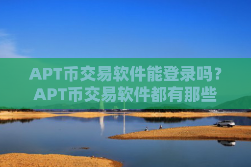 APT币交易软件能登录吗？APT币交易软件都有那些