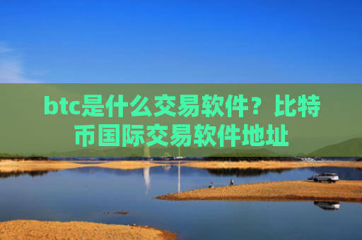 btc是什么交易软件？比特币国际交易软件地址