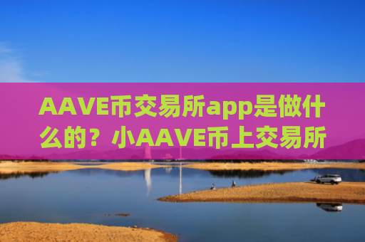 AAVE币交易所app是做什么的？小AAVE币上交易所app下载