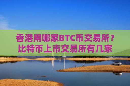 香港用哪家BTC币交易所？比特币上市交易所有几家