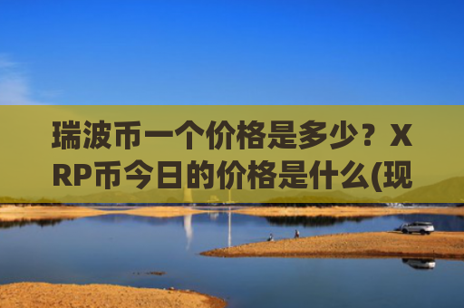 瑞波币一个价格是多少？XRP币今日的价格是什么(现价18.853元)