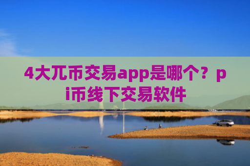 4大兀币交易app是哪个？pi币线下交易软件