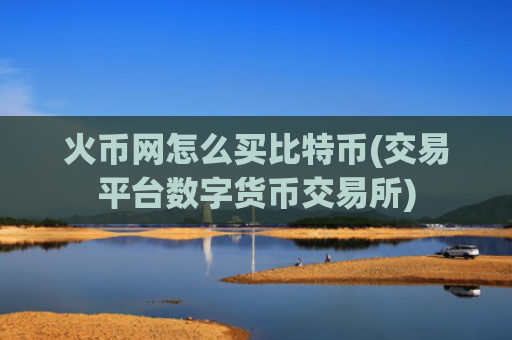 火币网怎么买比特币(交易平台数字货币交易所)