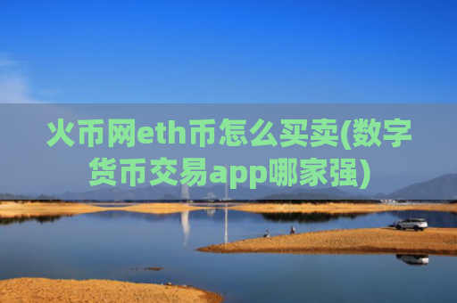 火币网eth币怎么买卖(数字货币交易app哪家强)