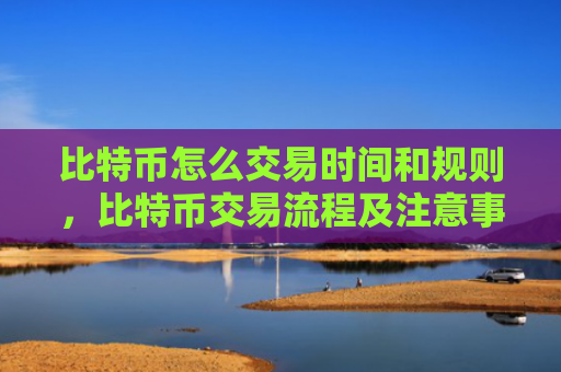 比特币怎么交易时间和规则，比特币交易流程及注意事项