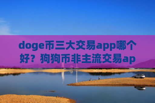 doge币三大交易app哪个好？狗狗币非主流交易app