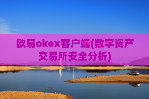 欧易okex客户端(数字资产交易所安全分析)