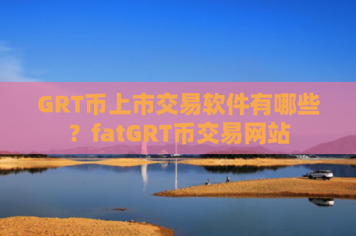 GRT币上市交易软件有哪些？fatGRT币交易网站
