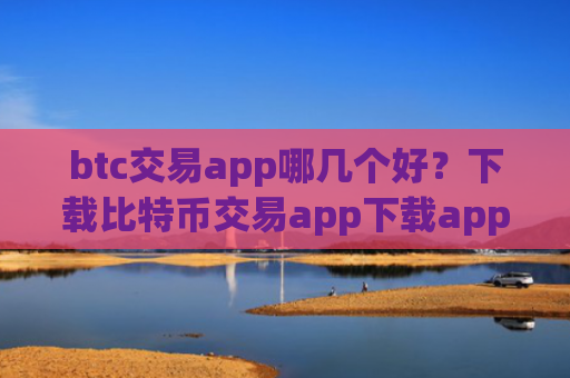 btc交易app哪几个好？下载比特币交易app下载app赚钱