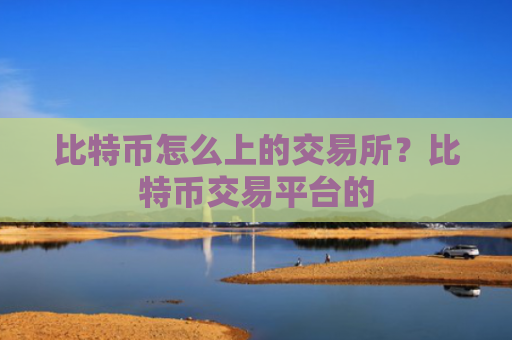 比特币怎么上的交易所？比特币交易平台的