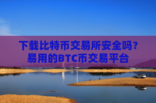 下载比特币交易所安全吗？易用的BTC币交易平台
