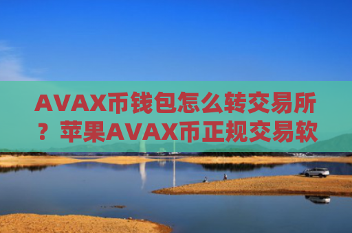 AVAX币钱包怎么转交易所？苹果AVAX币正规交易软件下载