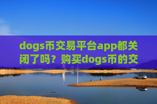 dogs币交易平台app都关闭了吗？购买dogs币的交易所