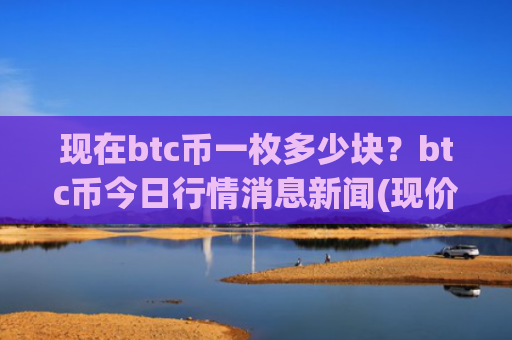 现在btc币一枚多少块？btc币今日行情消息新闻(现价727807.06元)