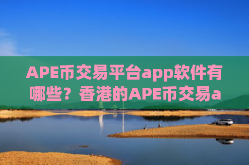 APE币交易平台app软件有哪些？香港的APE币交易app