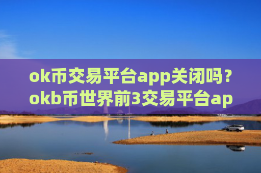 ok币交易平台app关闭吗？okb币世界前3交易平台app