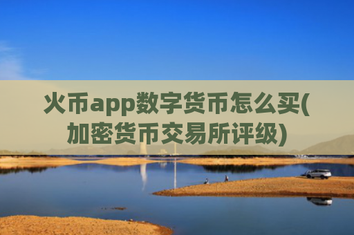 火币app数字货币怎么买(加密货币交易所评级)