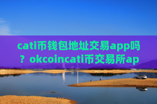 cati币钱包地址交易app吗？okcoincati币交易所app下载靠谱吗