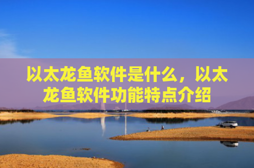 以太龙鱼软件是什么，以太龙鱼软件功能特点介绍