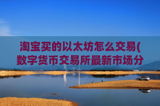 淘宝买的以太坊怎么交易(数字货币交易所最新市场分析)