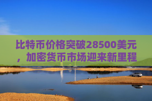 比特币价格突破28500美元，加密货币市场迎来新里程碑