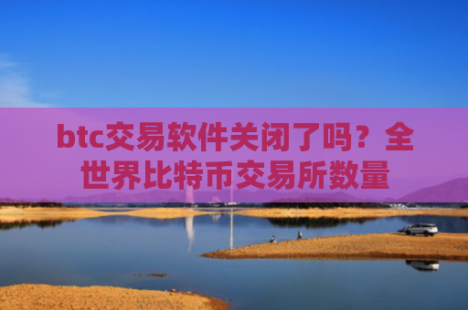 btc交易软件关闭了吗？全世界比特币交易所数量