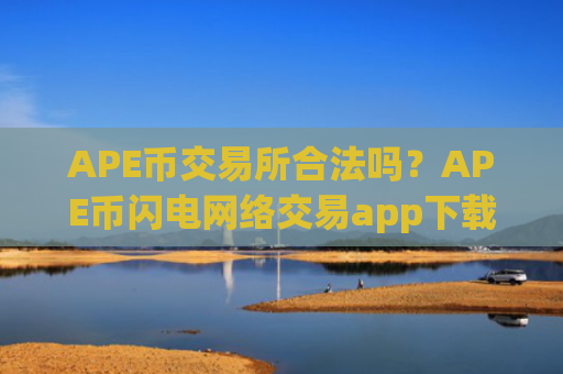 APE币交易所合法吗？APE币闪电网络交易app下载