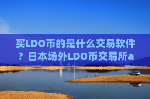买LDO币的是什么交易软件？日本场外LDO币交易所app下载