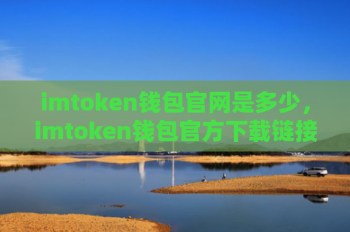 imtoken钱包官网是多少，imtoken钱包官方下载链接地址