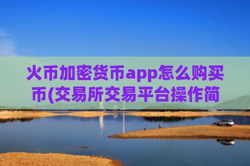 火币加密货币app怎么购买币(交易所交易平台操作简单易上手)
