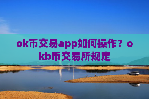 ok币交易app如何操作？okb币交易所规定
