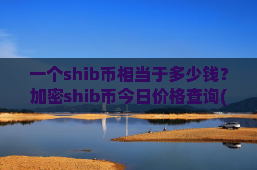 一个shib币相当于多少钱？加密shib币今日价格查询(现价0.00022969元)