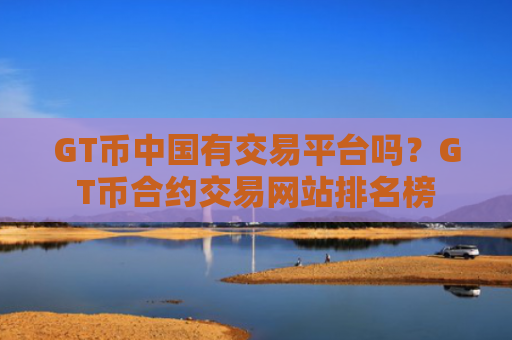 GT币中国有交易平台吗？GT币合约交易网站排名榜