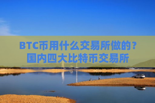BTC币用什么交易所做的？国内四大比特币交易所