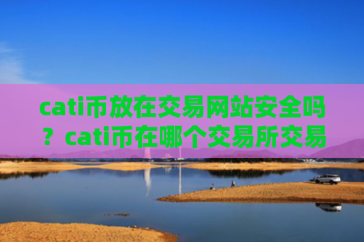 cati币放在交易网站安全吗？cati币在哪个交易所交易平台