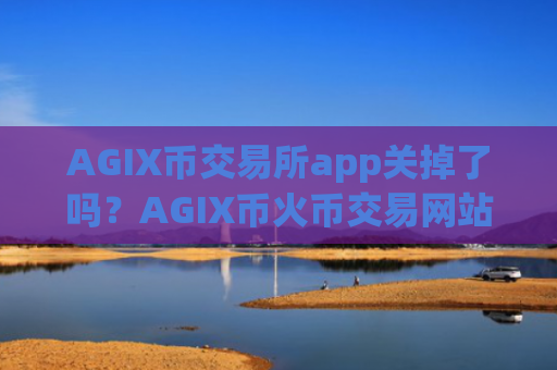 AGIX币交易所app关掉了吗？AGIX币火币交易网站