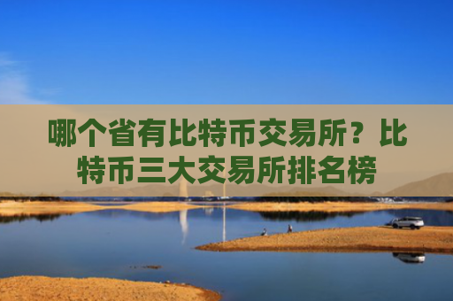 哪个省有比特币交易所？比特币三大交易所排名榜